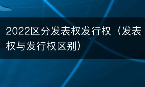 2022区分发表权发行权（发表权与发行权区别）