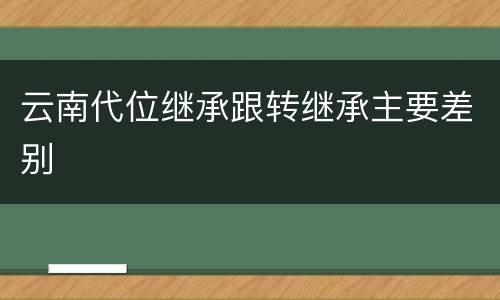 云南代位继承跟转继承主要差别
