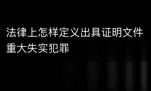 法律上怎样定义出具证明文件重大失实犯罪
