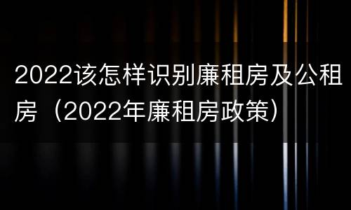 2022该怎样识别廉租房及公租房（2022年廉租房政策）