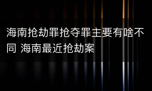 海南抢劫罪抢夺罪主要有啥不同 海南最近抢劫案