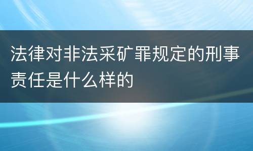 法律对非法采矿罪规定的刑事责任是什么样的