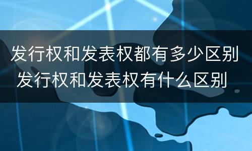 发行权和发表权都有多少区别 发行权和发表权有什么区别