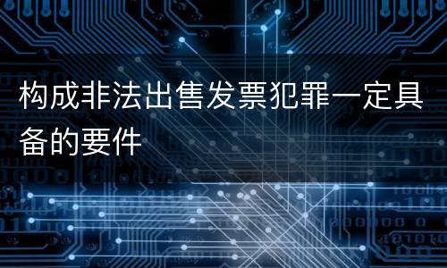 构成非法出售发票犯罪一定具备的要件