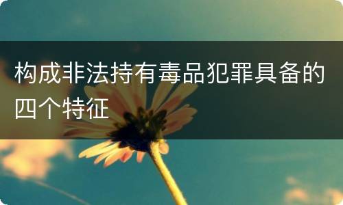 构成非法持有毒品犯罪具备的四个特征