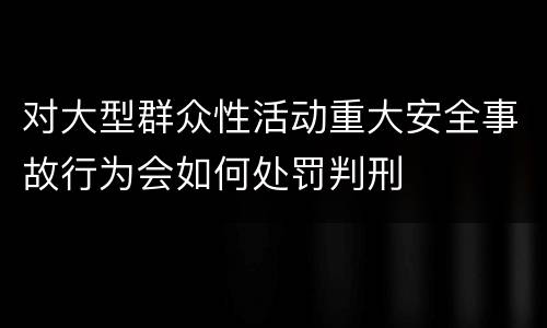 对大型群众性活动重大安全事故行为会如何处罚判刑