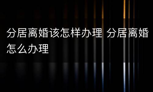 分居离婚该怎样办理 分居离婚怎么办理