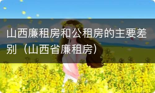 山西廉租房和公租房的主要差别（山西省廉租房）