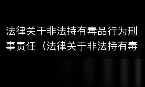 法律关于非法持有毒品行为刑事责任（法律关于非法持有毒品行为刑事责任的规定）