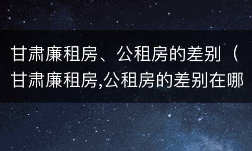 甘肃廉租房、公租房的差别（甘肃廉租房,公租房的差别在哪）