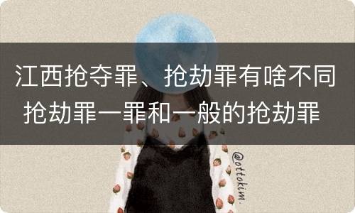 江西抢夺罪、抢劫罪有啥不同 抢劫罪一罪和一般的抢劫罪