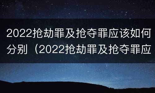 2022抢劫罪及抢夺罪应该如何分别（2022抢劫罪及抢夺罪应该如何分别认定）
