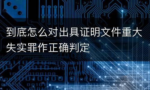 到底怎么对出具证明文件重大失实罪作正确判定