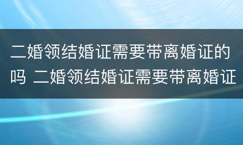 二婚领结婚证需要带离婚证的吗 二婚领结婚证需要带离婚证的吗女方
