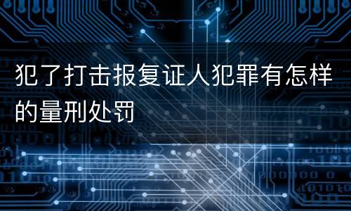犯了打击报复证人犯罪有怎样的量刑处罚