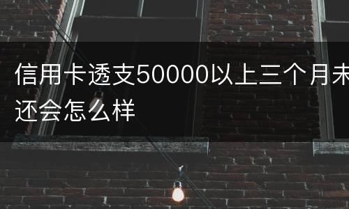 信用卡透支50000以上三个月未还会怎么样