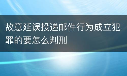 故意延误投递邮件行为成立犯罪的要怎么判刑
