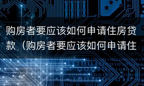 购房者要应该如何申请住房贷款（购房者要应该如何申请住房贷款还款）