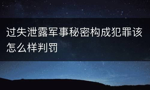 过失泄露军事秘密构成犯罪该怎么样判罚