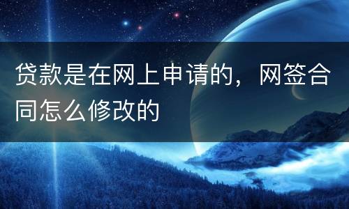 贷款是在网上申请的，网签合同怎么修改的