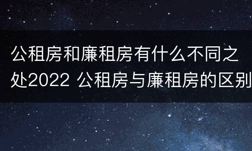 公租房和廉租房有什么不同之处2022 公租房与廉租房的区别都在此,别再搞错了!
