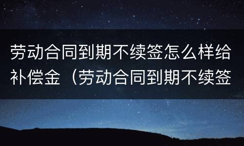 劳动合同到期不续签怎么样给补偿金（劳动合同到期不续签怎么样给补偿金呢）