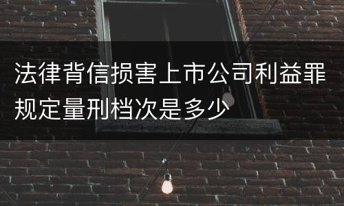 法律背信损害上市公司利益罪规定量刑档次是多少