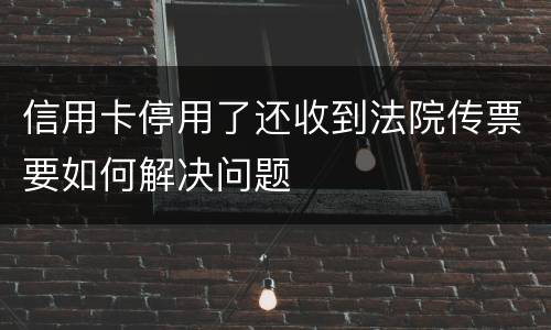 信用卡停用了还收到法院传票要如何解决问题