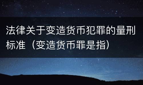 法律关于变造货币犯罪的量刑标准（变造货币罪是指）