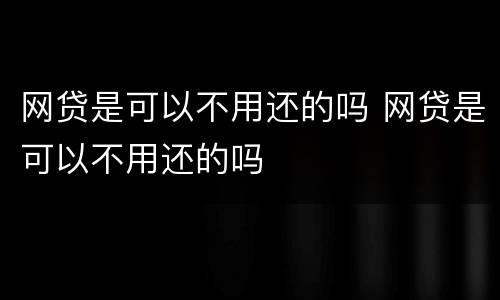 网贷是可以不用还的吗 网贷是可以不用还的吗