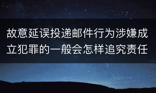 故意延误投递邮件行为涉嫌成立犯罪的一般会怎样追究责任