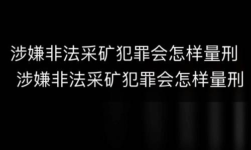 涉嫌非法采矿犯罪会怎样量刑 涉嫌非法采矿犯罪会怎样量刑呢