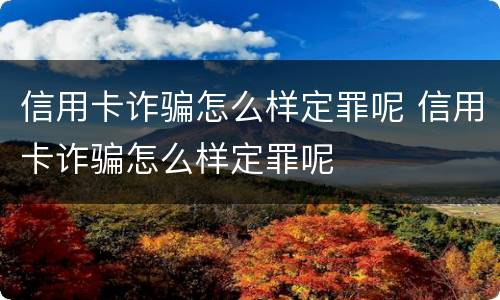 信用卡诈骗怎么样定罪呢 信用卡诈骗怎么样定罪呢