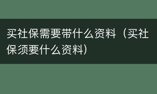买社保需要带什么资料（买社保须要什么资料）