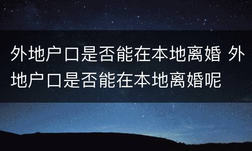 外地户口是否能在本地离婚 外地户口是否能在本地离婚呢