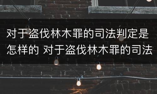 对于盗伐林木罪的司法判定是怎样的 对于盗伐林木罪的司法判定是怎样的案例