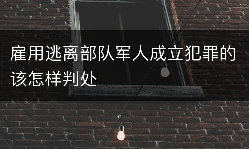 雇用逃离部队军人成立犯罪的该怎样判处
