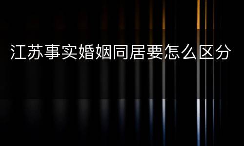 江苏事实婚姻同居要怎么区分