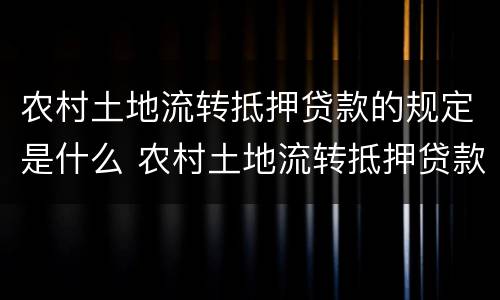 农村土地流转抵押贷款的规定是什么 农村土地流转抵押贷款的规定是什么呢