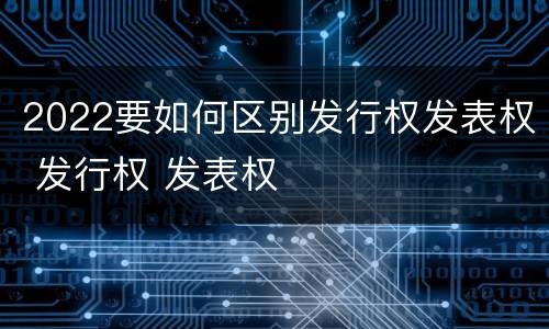 2022要如何区别发行权发表权 发行权 发表权