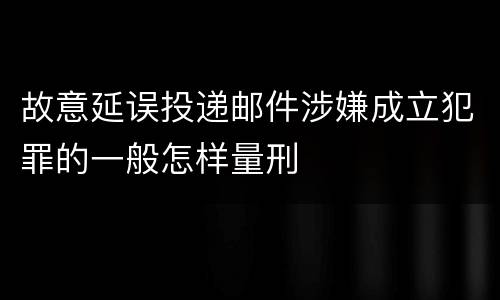 故意延误投递邮件涉嫌成立犯罪的一般怎样量刑
