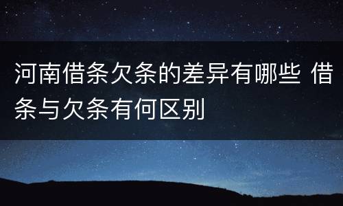 河南借条欠条的差异有哪些 借条与欠条有何区别