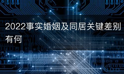 2022事实婚姻及同居关键差别有何