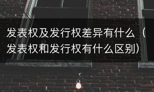 发表权及发行权差异有什么（发表权和发行权有什么区别）