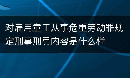 对雇用童工从事危重劳动罪规定刑事刑罚内容是什么样