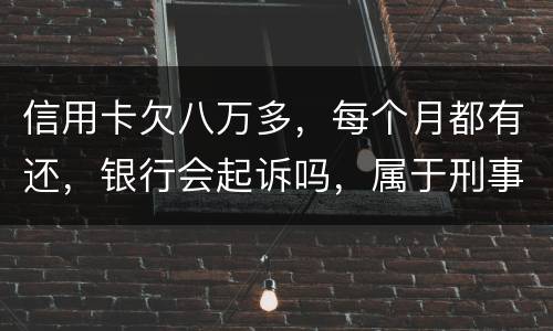 信用卡欠八万多，每个月都有还，银行会起诉吗，属于刑事还是民事