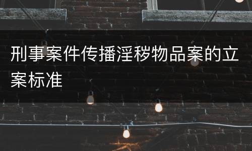 刑事案件传播淫秽物品案的立案标准