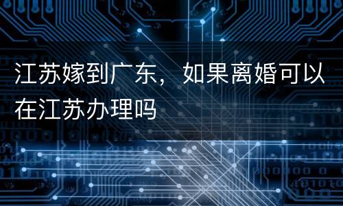 江苏嫁到广东，如果离婚可以在江苏办理吗