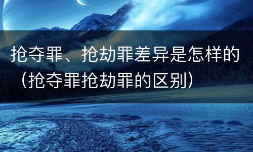 抢夺罪、抢劫罪差异是怎样的（抢夺罪抢劫罪的区别）
