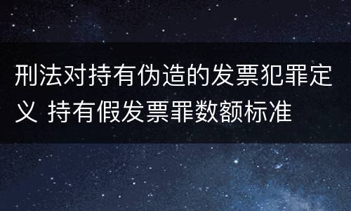 刑法对持有伪造的发票犯罪定义 持有假发票罪数额标准